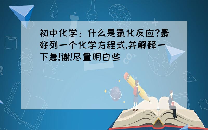 初中化学：什么是氧化反应?最好列一个化学方程式,并解释一下急!谢!尽量明白些