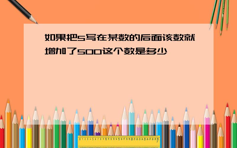 如果把5写在某数的后面该数就增加了500这个数是多少