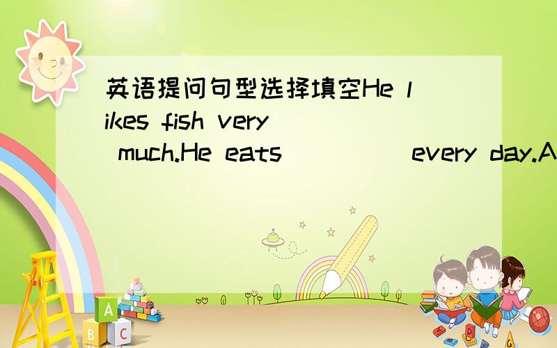 英语提问句型选择填空He likes fish very much.He eats ____ every day.A:a lot B:many C:lots of D:much