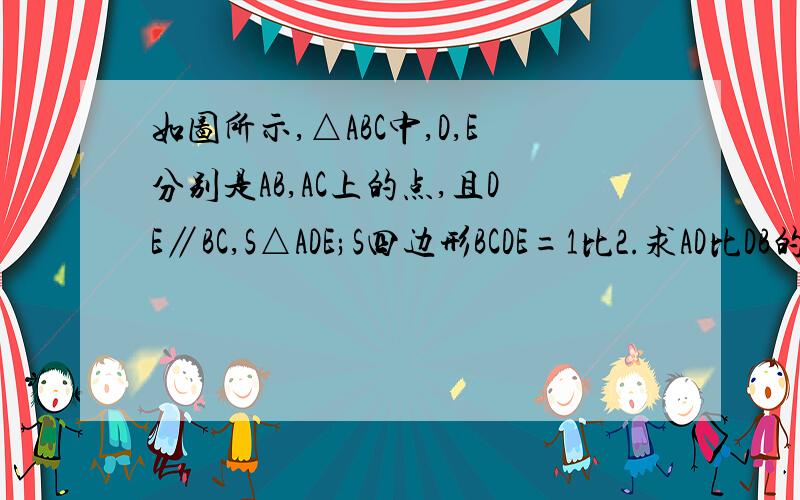 如图所示,△ABC中,D,E分别是AB,AC上的点,且DE∥BC,S△ADE;S四边形BCDE=1比2.求AD比DB的值