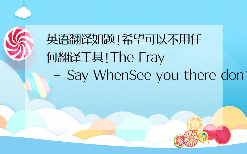 英语翻译如题!希望可以不用任何翻译工具!The Fray - Say WhenSee you there don't know where you come fromUnaware the stare from someoneDon't appear to care that I saw you and I want you tooWhat's your name?cause I have to know itYou let