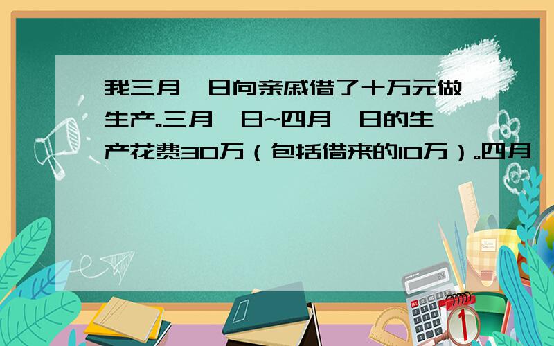 我三月一日向亲戚借了十万元做生产。三月一日~四月一日的生产花费30万（包括借来的10万）。四月一日进账60万。我想知道我自己到底赚了多少钱，纯利润。纯的利润还要除去借来的钱！请