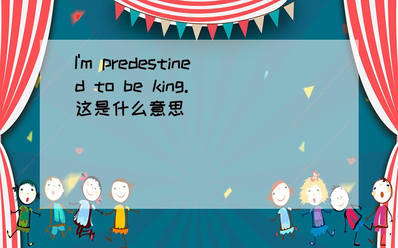 I'm predestined to be king. 这是什么意思