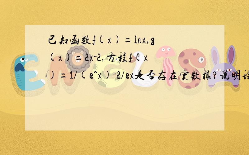 已知函数f(x)=lnx,g(x)=2x-2,方程f(x)=1/(e^x)-2/ex是否存在实数根?说明理由因为这个题有三问，方程是否有实根只是其中的一问，函数g(x)在这一问确实没有作用的。