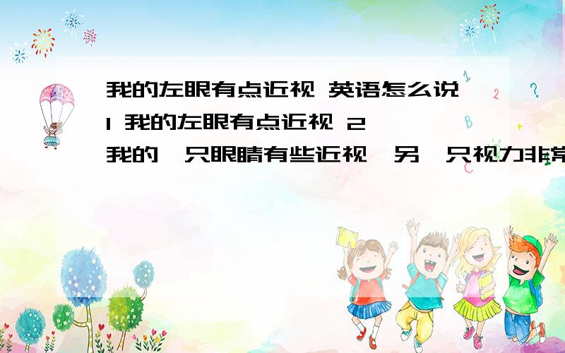 我的左眼有点近视 英语怎么说1 我的左眼有点近视 2  我的一只眼睛有些近视,另一只视力非常好. 3  那个男孩有一只眼睛失明了. 英语翻译 O(∩_∩)O谢谢