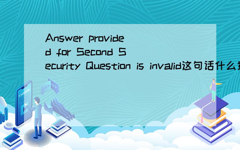 Answer provided for Second Security Question is invalid这句话什么意思?
