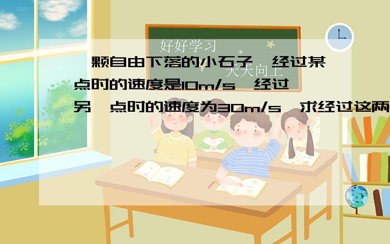 一颗自由下落的小石子,经过某点时的速度是10m/s,经过另一点时的速度为30m/s,求经过这两点的时间间隔和两点间的距离.（g=10m/s^2）