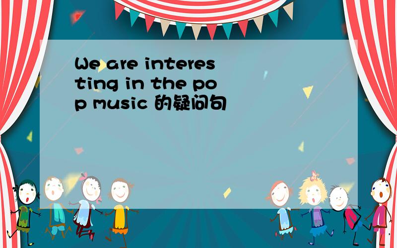 We are interesting in the pop music 的疑问句