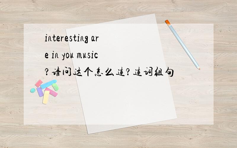 interesting are in you music?请问这个怎么连?连词组句