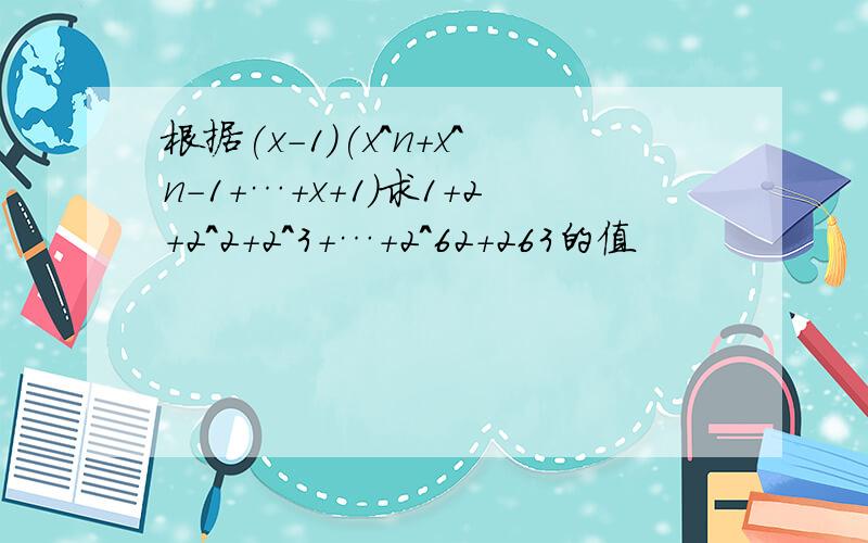 根据(x-1)(x^n+x^n-1+…+x+1)求1+2+2^2+2^3+…+2^62+263的值