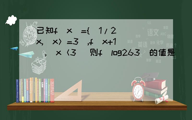 已知f(x)={(1/2)^x,(x＞=3),f(x+1),(x＜3) 则f(log263)的值是