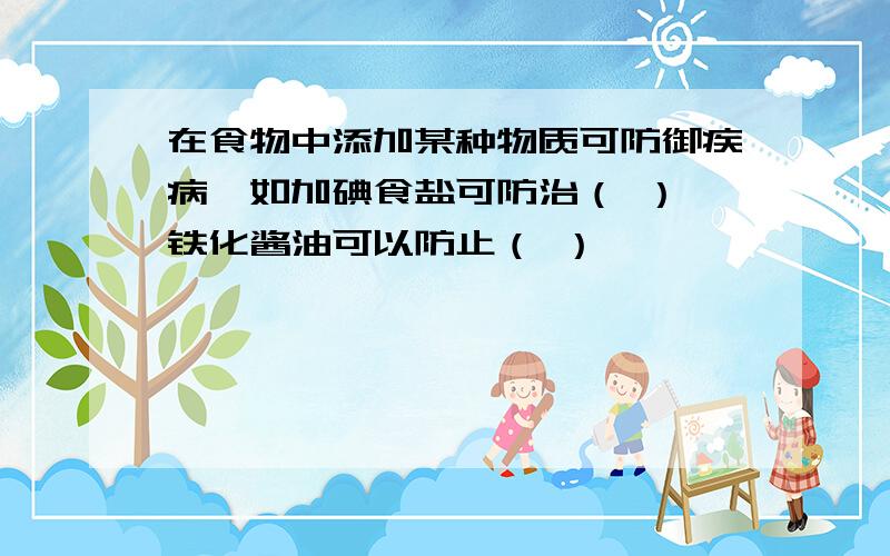 在食物中添加某种物质可防御疾病,如加碘食盐可防治（ ）,铁化酱油可以防止（ ）