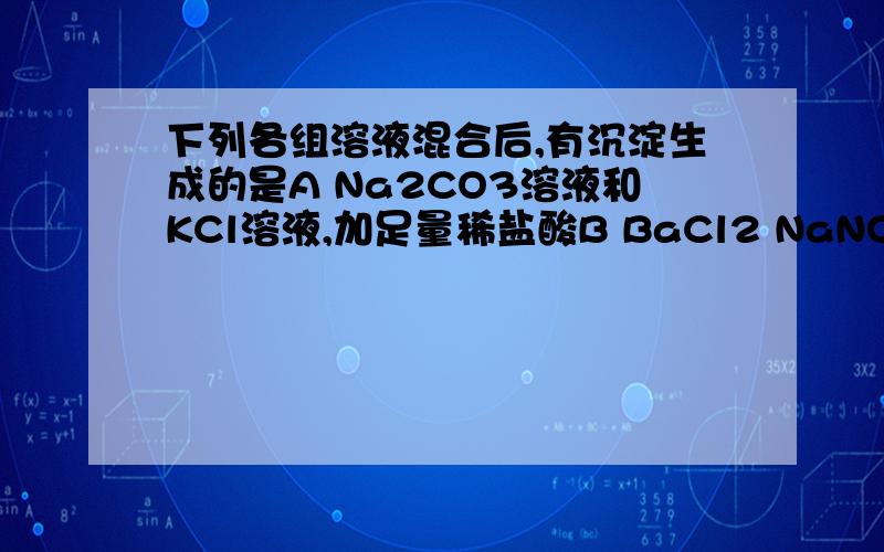 下列各组溶液混合后,有沉淀生成的是A Na2CO3溶液和KCl溶液,加足量稀盐酸B BaCl2 NaNO3 加足量稀硫酸C CuCl2 NaNO3 加足量稀硫酸、D Ba(OH)2 BaCl2 加足量稀硝酸