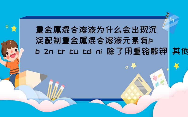 重金属混合溶液为什么会出现沉淀配制重金属混合溶液元素有pb zn cr cu cd ni 除了用重铬酸钾 其他均用氯化物 配制完后加入2%的硝酸保存 但出现了浅黄色的少量细微沉淀