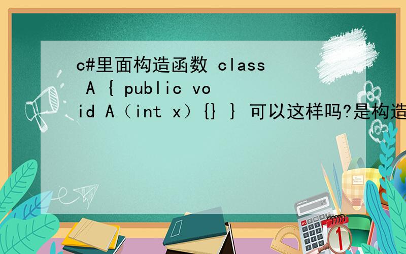 c#里面构造函数 class A { public void A（int x）{} } 可以这样吗?是构造函数吗class A { int x； public void A（）{console.writeline（“{0}”,x）；} }这个叫默认构造函数,它不是构造函数吧?