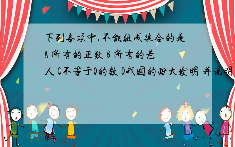 下列各项中,不能组成集合的是A 所有的正数 B 所有的老人 C不等于0的数 D我国的四大发明 并说明原因