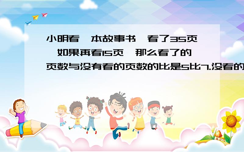 小明看一本故事书,看了35页,如果再看15页,那么看了的页数与没有看的页数的比是5比7.没看的有多少页