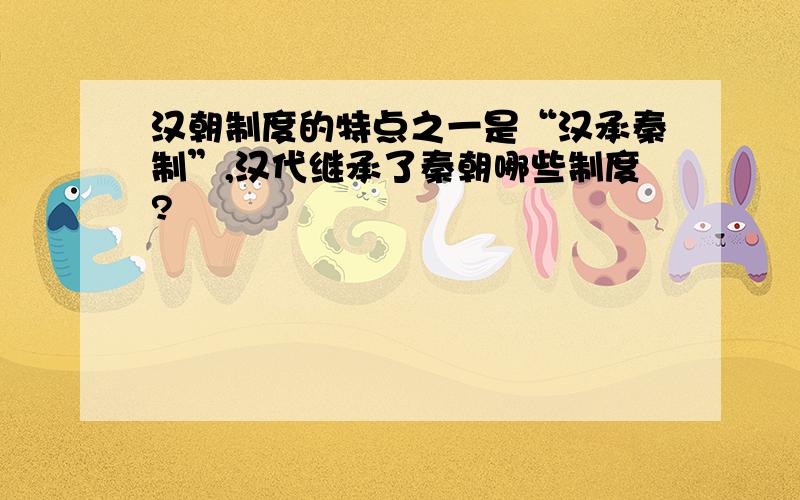 汉朝制度的特点之一是“汉承秦制”,汉代继承了秦朝哪些制度?