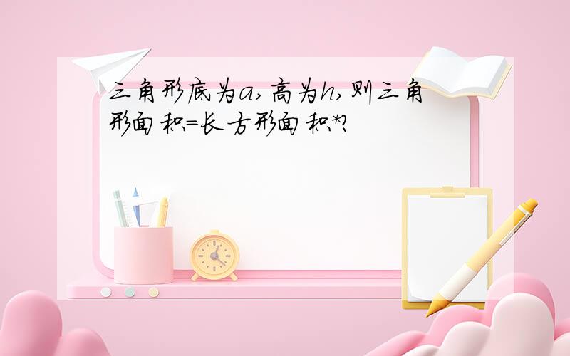 三角形底为a,高为h,则三角形面积=长方形面积*?