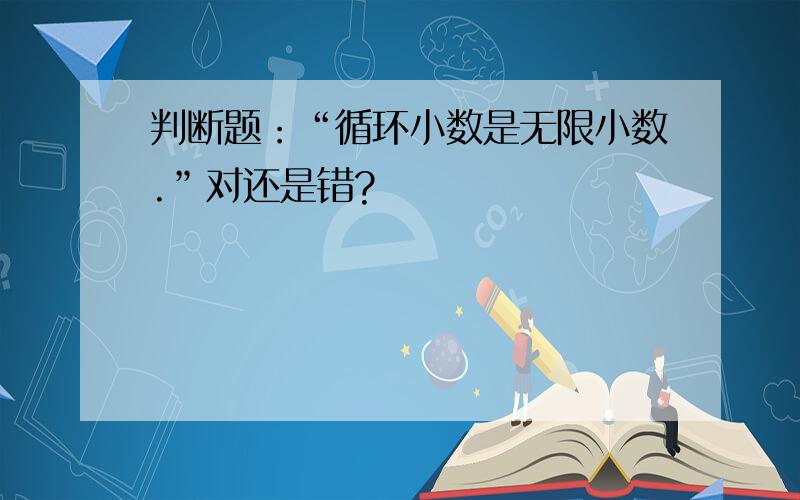 判断题：“循环小数是无限小数.”对还是错?