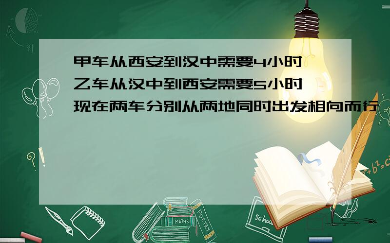 甲车从西安到汉中需要4小时,乙车从汉中到西安需要5小时,现在两车分别从两地同时出发相向而行,几时后相遇