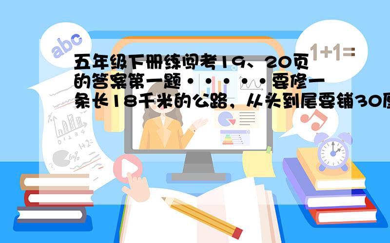 五年级下册练闯考19、20页的答案第一题·····要修一条长18千米的公路，从头到尾要铺30厘米厚的三合土，这条公路宽15米，铺完这条公路需要多少立方米的三合土？