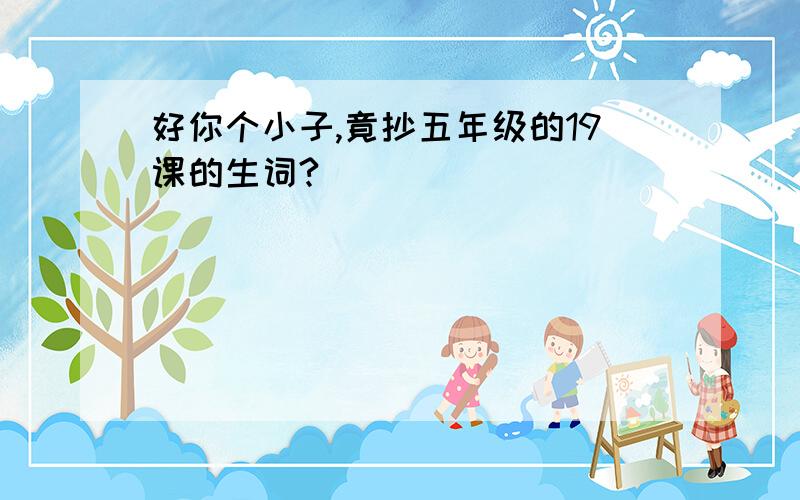 好你个小子,竟抄五年级的19课的生词?