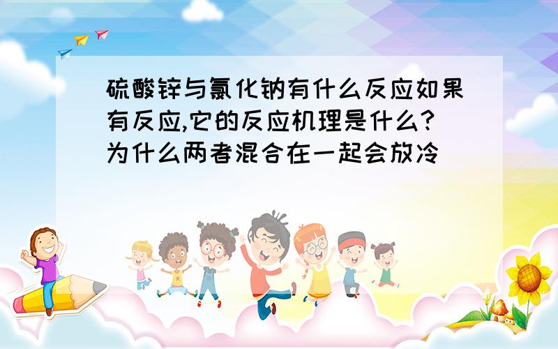 硫酸锌与氯化钠有什么反应如果有反应,它的反应机理是什么?为什么两者混合在一起会放冷