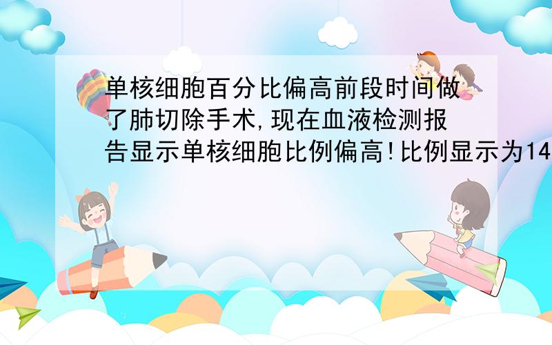 单核细胞百分比偏高前段时间做了肺切除手术,现在血液检测报告显示单核细胞比例偏高!比例显示为14.7% 正常为2.5%-12% 想知道这是怎么回事 有没有关系