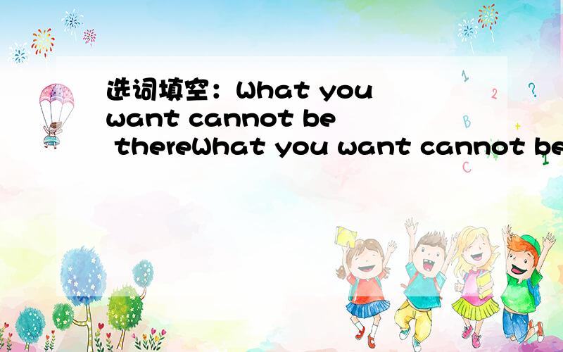 选词填空：What you want cannot be thereWhat you want cannot be there,not unless everything is everywhere,but at least everything should be ____.A.anywhere B.somewhere C.everywhere D.there该怎么翻译？什么 there、 where 脑子都凌乱了