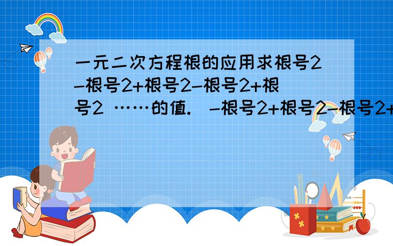 一元二次方程根的应用求根号2-根号2+根号2-根号2+根号2 ……的值.（-根号2+根号2-根号2+根号2 都是在一个根号内的）