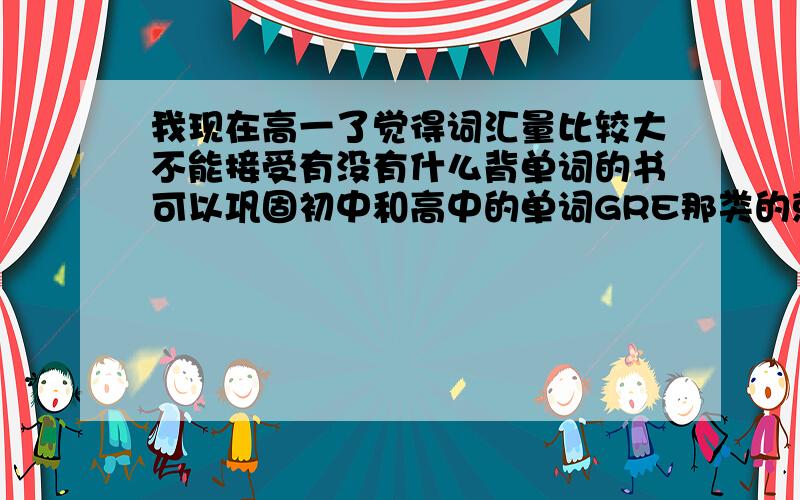 我现在高一了觉得词汇量比较大不能接受有没有什么背单词的书可以巩固初中和高中的单词GRE那类的就算了