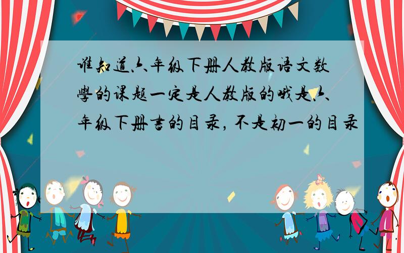 谁知道六年级下册人教版语文数学的课题一定是人教版的哦是六年级下册书的目录，不是初一的目录