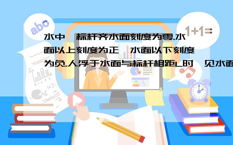 水中一标杆齐水面刻度为零.水面以上刻度为正,水面以下刻度为负.人浮于水面与标杆相距L时,见水面上标杆的2分之根号2m刻度处的倒影与水下-根号2m刻度处重合..若水的折射率为根号2,则此人