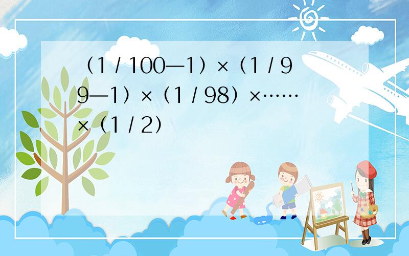 （1∕100—1）×（1∕99—1）×（1∕98）×……×（1∕2）