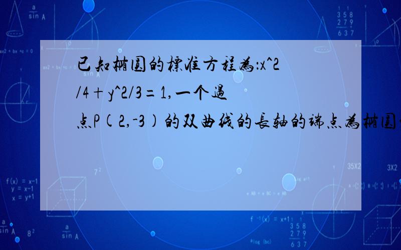 已知椭圆的标准方程为：x^2/4+y^2/3=1,一个过点P(2,-3)的双曲线的长轴的端点为椭圆的焦点,求双曲线的标准方程