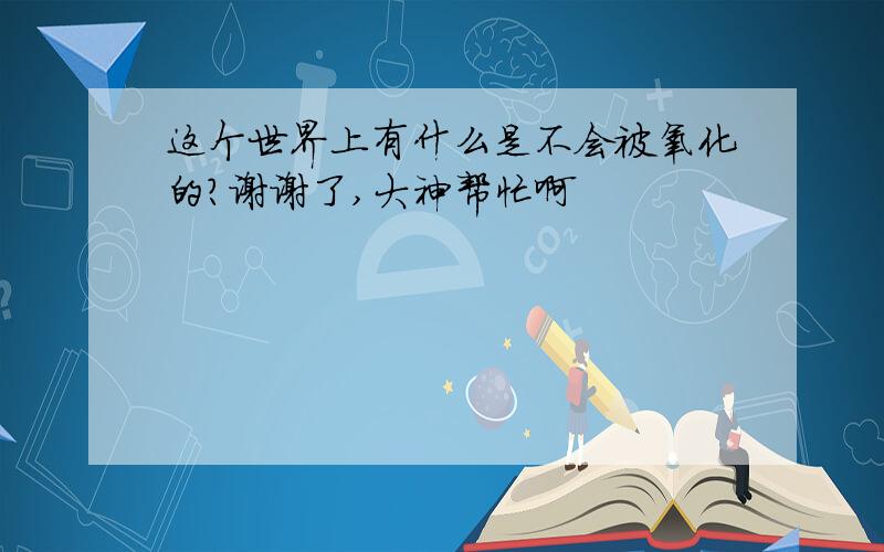 这个世界上有什么是不会被氧化的?谢谢了,大神帮忙啊