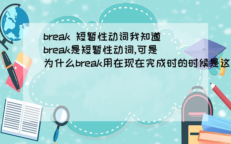 break 短暂性动词我知道break是短暂性动词,可是为什么break用在现在完成时的时候是这个形式:has/have broken?而不是像die---has/have been dead?究竟为什么会这样呢?那么,究竟has/have been broken 什么时候才