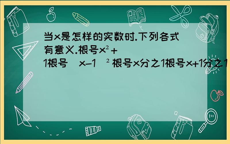 当x是怎样的实数时.下列各式有意义.根号x²+1根号（x-1）²根号x分之1根号x+1分之1