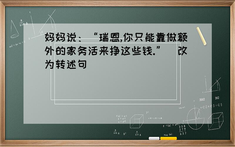 妈妈说：“瑞恩,你只能靠做额外的家务活来挣这些钱.”（改为转述句）