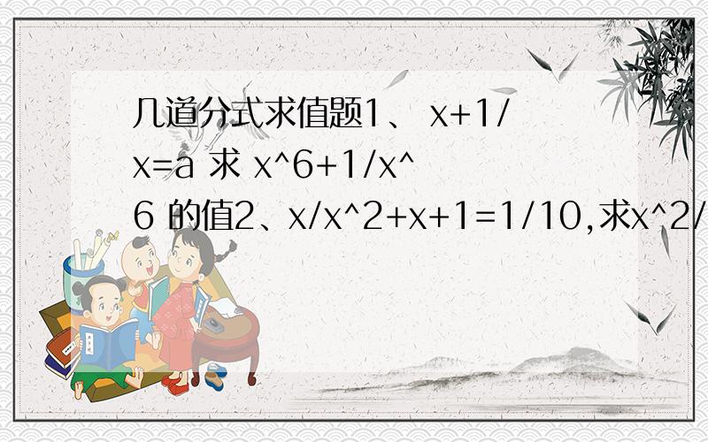 几道分式求值题1、 x+1/x=a 求 x^6+1/x^6 的值2、x/x^2+x+1=1/10,求x^2/x^4+x^2+1的值3、已知x、y、z、a、b都为实数,且x/a+y/b+z/c=1,a/x+b/y+c/z+0.求x^2/a^2+y^2/b^2+z^2/c^24、x^2-5x+1=0,求2x^4-9x^3-x^2-10x+2/x^2+1的值那啥。