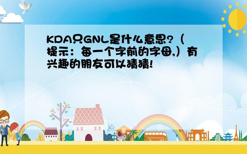 KDA只GNL是什么意思?（提示：每一个字前的字母,）有兴趣的朋友可以猜猜!