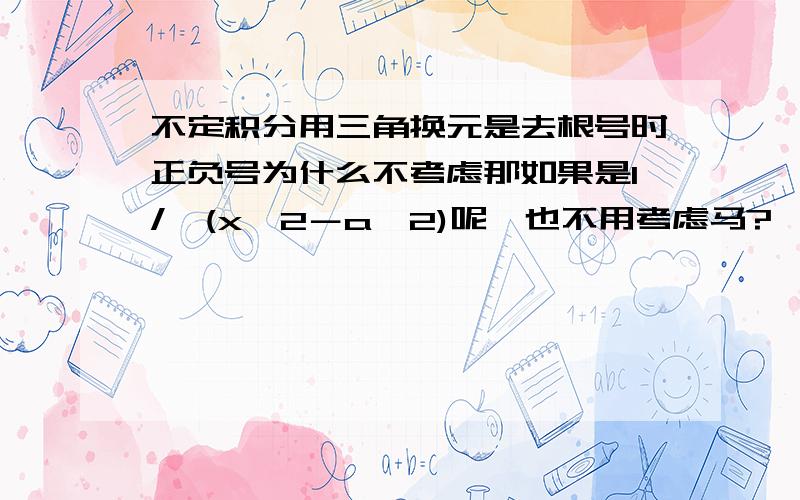 不定积分用三角换元是去根号时正负号为什么不考虑那如果是1/√(x^2－a^2)呢,也不用考虑马?