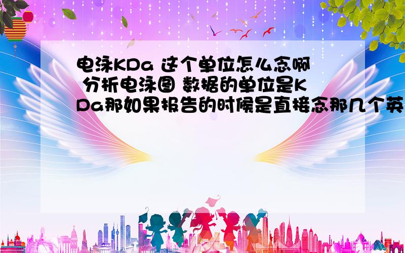 电泳KDa 这个单位怎么念啊 分析电泳图 数据的单位是KDa那如果报告的时候是直接念那几个英文123KDa还是念什么 123千道尔顿的?