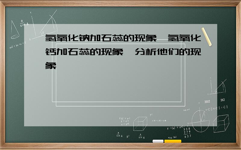 氢氧化钠加石蕊的现象,氢氧化钙加石蕊的现象,分析他们的现象