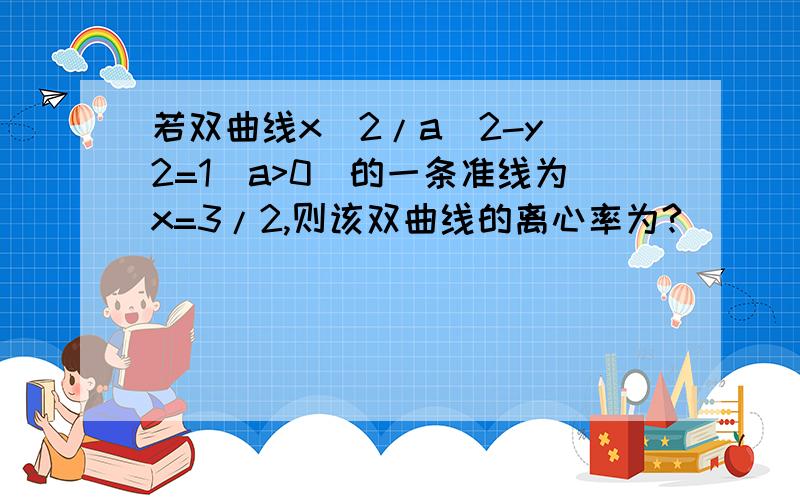 若双曲线x^2/a^2-y^2=1(a>0)的一条准线为x=3/2,则该双曲线的离心率为?