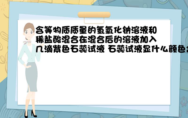 含等物质质量的氢氧化钠溶液和稀盐酸混合在混合后的溶液加入几滴紫色石蕊试液 石蕊试液显什么颜色含等物质质量的氢氧化钠溶液和稀盐酸混合在混合后的溶液加入几滴紫色石蕊试液 ,石