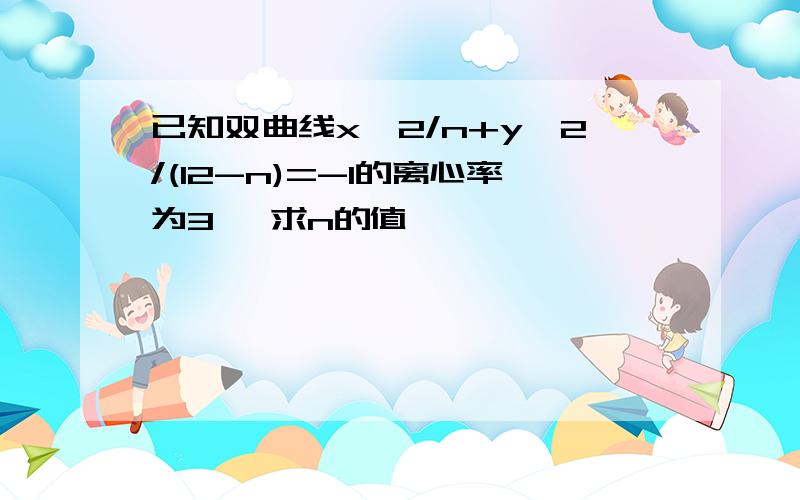 已知双曲线x^2/n+y^2/(12-n)=-1的离心率为3 ,求n的值