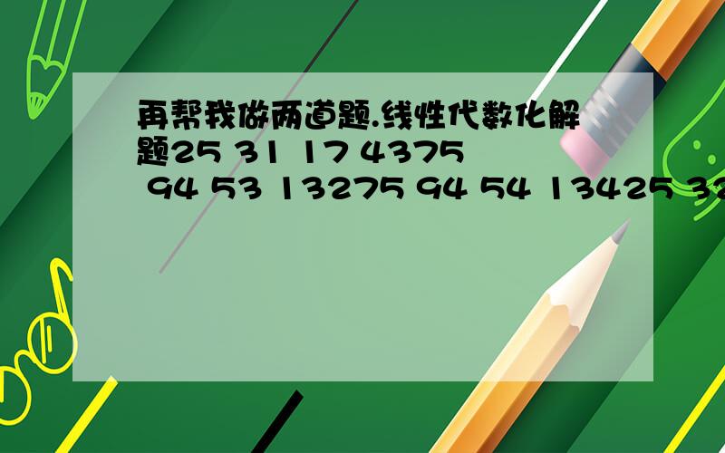 再帮我做两道题.线性代数化解题25 31 17 4375 94 53 13275 94 54 13425 32 20 481 1 2 2 -10 2 1 5 -12 0 3 -1 31 1 0 4 -11 -8 10 2 02 4 5 -1 03 8 6 -2 0