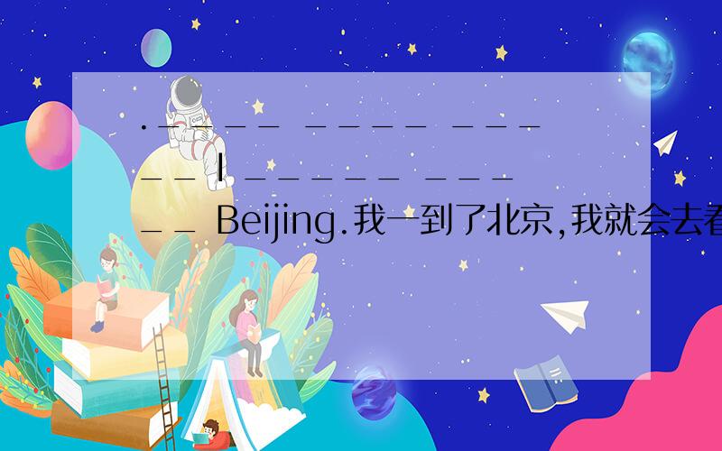 .____ ____ _____ I _____ _____ Beijing.我一到了北京,我就会去看奥运会(大概是这样)